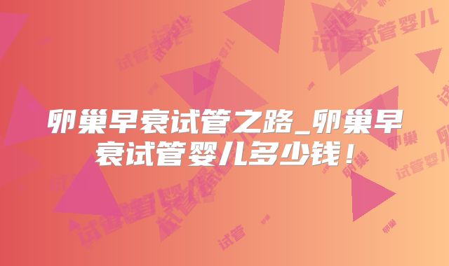 卵巢早衰试管之路_卵巢早衰试管婴儿多少钱!