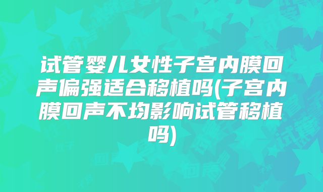 试管婴儿女性子宫内膜回声偏强适合移植吗(子宫内膜回声不均影响试管移植吗)