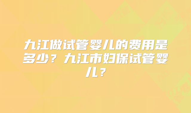九江做试管婴儿的费用是多少?九江市妇保试管婴儿?