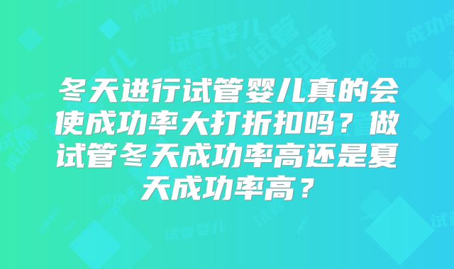 冬天进行试管婴儿真的会使成功率大打折扣吗?做试管冬天成功率高还是夏天成功率高?