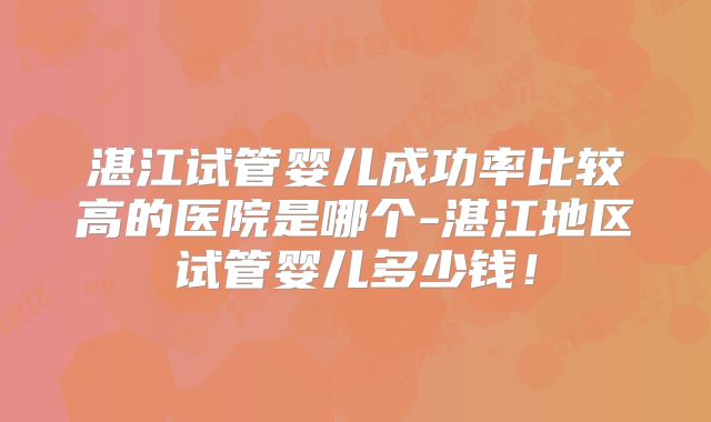 湛江试管婴儿成功率比较高的医院是哪个-湛江地区试管婴儿多少钱！
