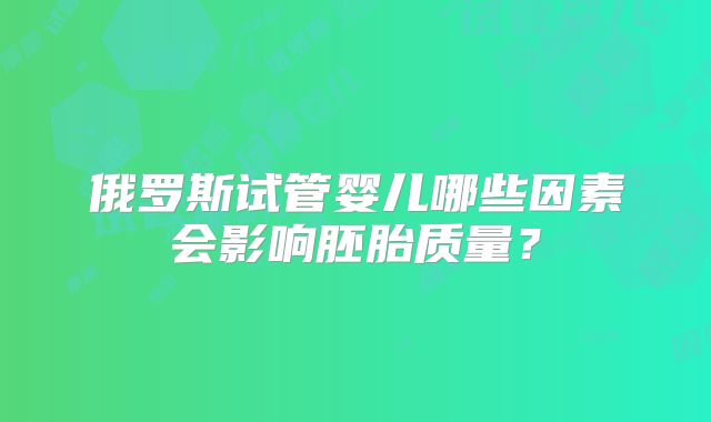 俄罗斯试管婴儿哪些因素会影响胚胎质量？