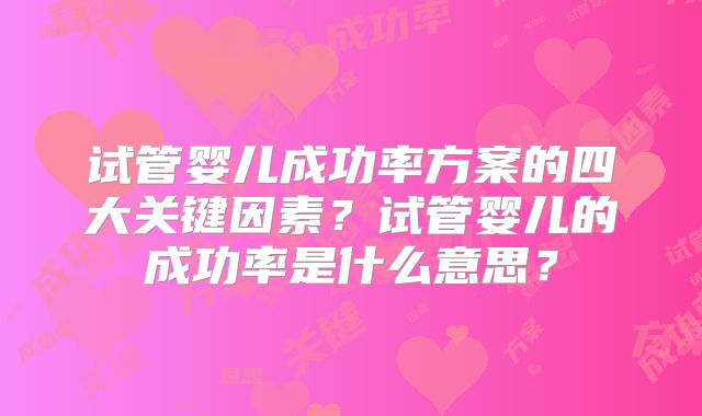 试管婴儿成功率方案的四大关键因素?试管婴儿的成功率是什么意思?