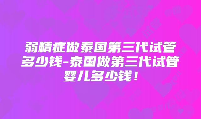 弱精症做泰国第三代试管多少钱-泰国做第三代试管婴儿多少钱!