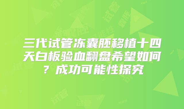 三代试管冻囊胚移植十四天白板验血翻盘希望如何?成功可能性探究