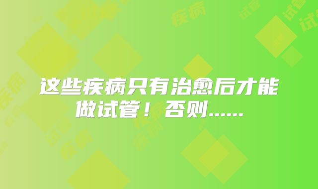 这些疾病只有治愈后才能做试管！否则......