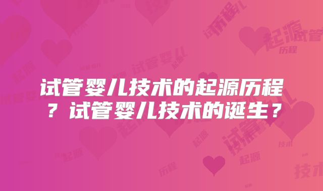 试管婴儿技术的起源历程?试管婴儿技术的诞生?