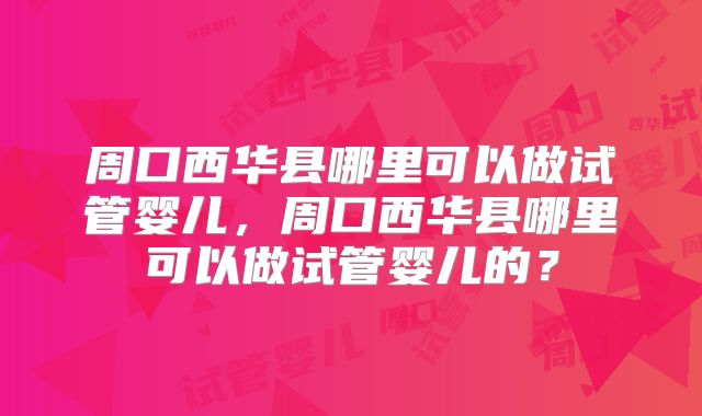 周口西华县哪里可以做试管婴儿,周口西华县哪里可以做试管婴儿的?