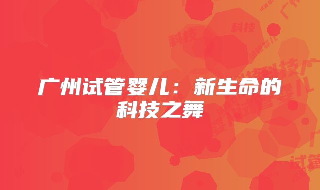 广州试管婴儿:新生命的科技之舞