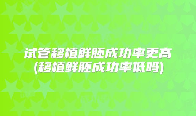 试管移植鲜胚成功率更高(移植鲜胚成功率低吗)