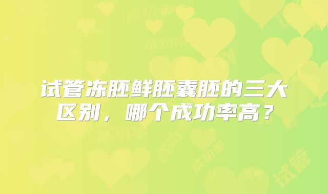 试管冻胚鲜胚囊胚的三大区别,哪个成功率高?