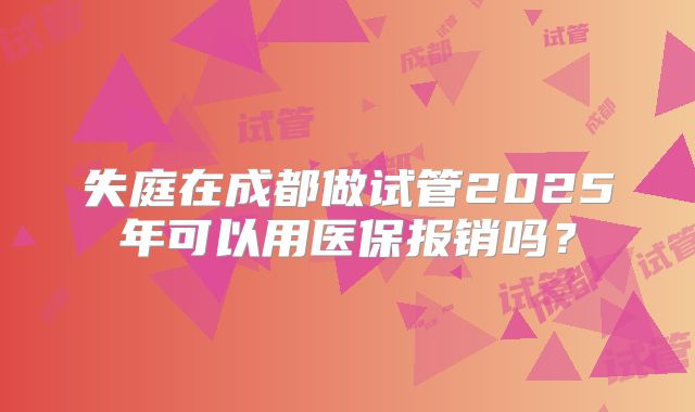 失庭在成都做试管2025年可以用医保报销吗?