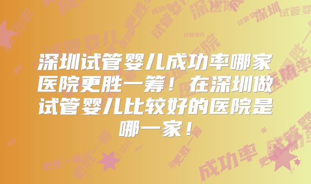 深圳试管婴儿成功率哪家医院更胜一筹!在深圳做试管婴儿比较好的医院是哪一家!