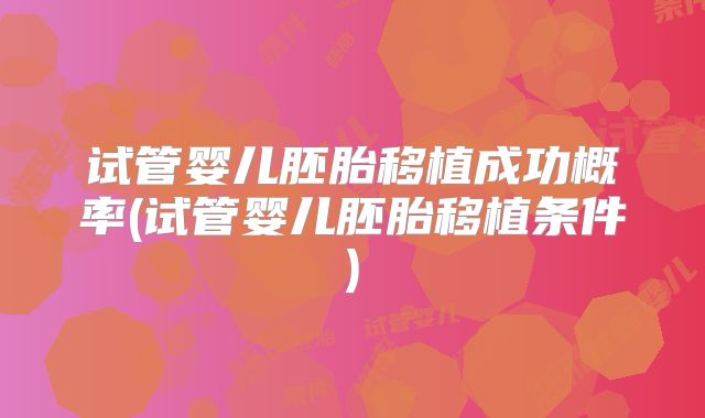 试管婴儿胚胎移植成功概率(试管婴儿胚胎移植条件)