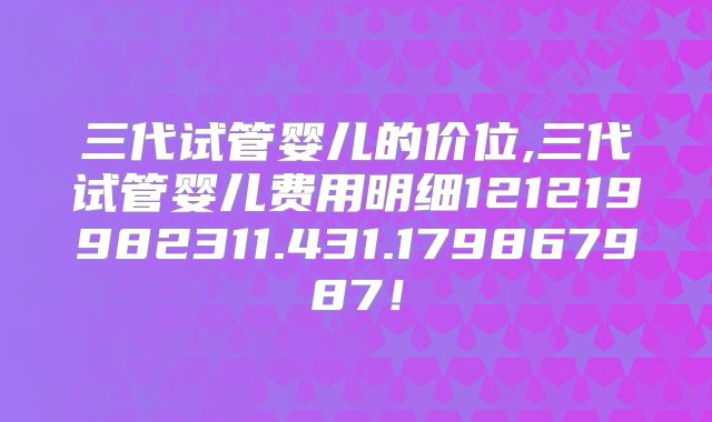 三代试管婴儿的价位,三代试管婴儿费用明细121219982311.431.179867987!