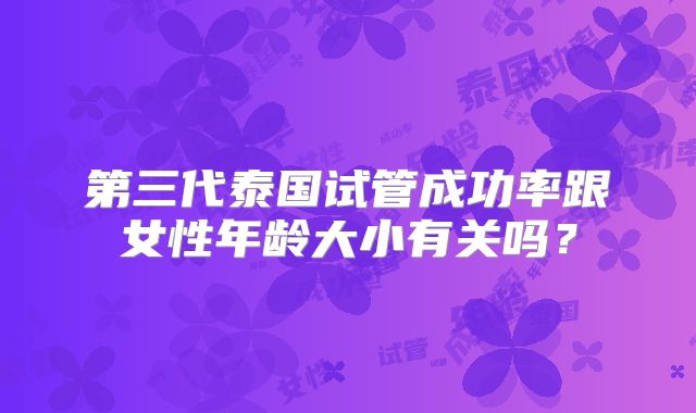 第三代泰国试管成功率跟女性年龄大小有关吗?