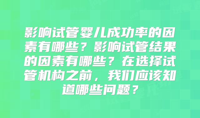 影响试管婴儿成功率的因素有哪些？影响试管结果的因素有哪些？在选择试管机构之前，我们应该知道哪些问题？