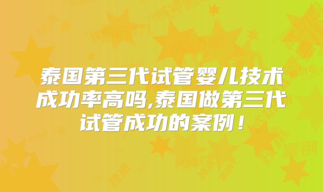 泰国第三代试管婴儿技术成功率高吗,泰国做第三代试管成功的案例!