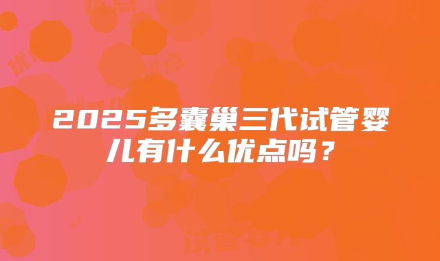 2025多囊巢三代试管婴儿有什么优点吗?