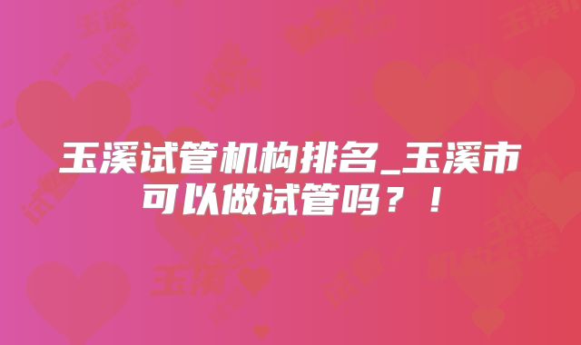 玉溪试管机构排名_玉溪市可以做试管吗?!
