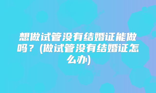 想做试管没有结婚证能做吗？(做试管没有结婚证怎么办)
