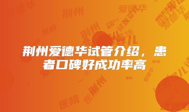 荆州爱德华试管介绍,患者口碑好成功率高