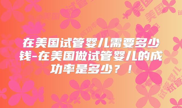 在美国试管婴儿需要多少钱-在美国做试管婴儿的成功率是多少?!