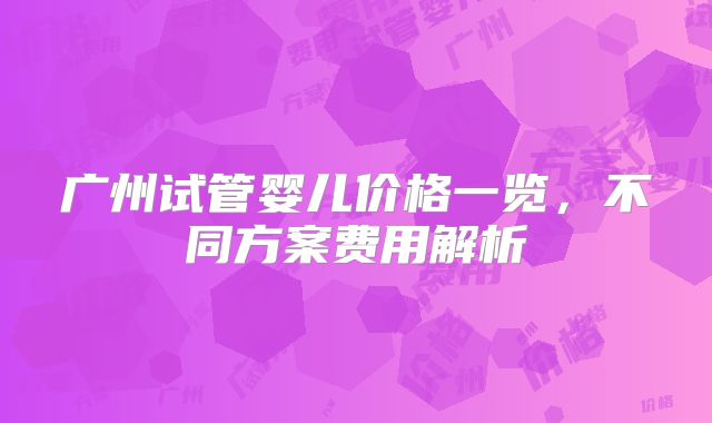 广州试管婴儿价格一览，不同方案费用解析