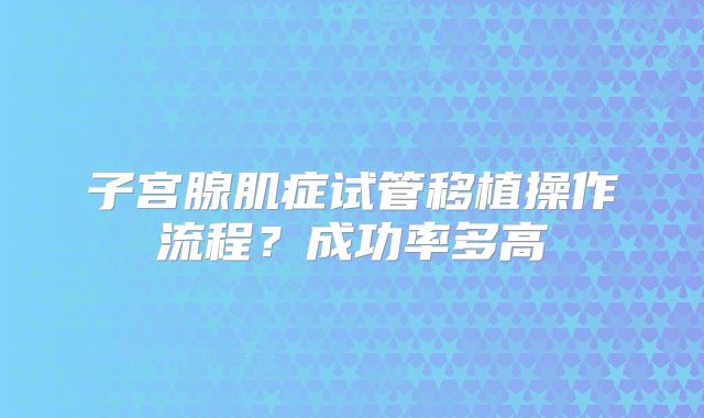 子宫腺肌症试管移植操作流程?成功率多高