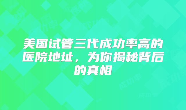 美国试管三代成功率高的医院地址,为你揭秘背后的真相