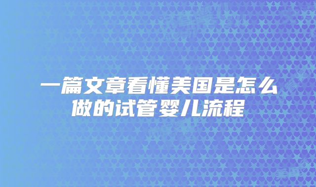 一篇文章看懂美国是怎么做的试管婴儿流程