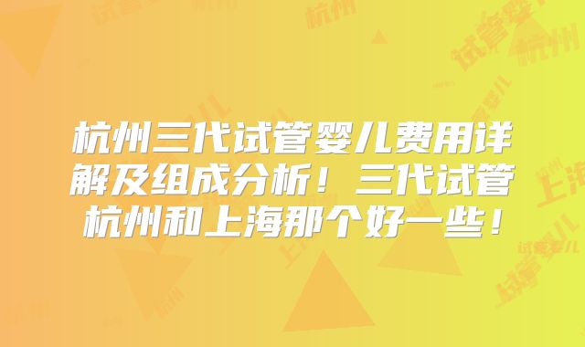 杭州三代试管婴儿费用详解及组成分析!三代试管杭州和上海那个好一些!