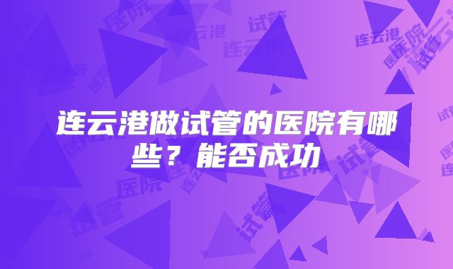 连云港做试管的医院有哪些?能否成功