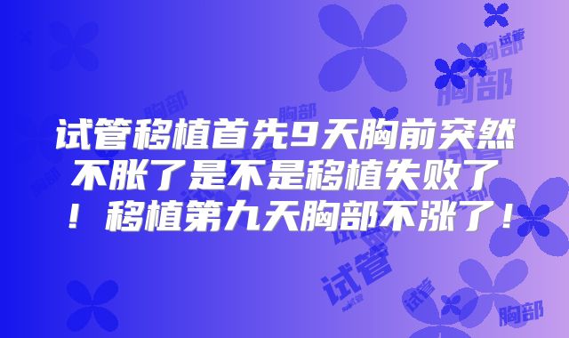 试管移植首先9天胸前突然不胀了是不是移植失败了!移植第九天胸部不涨了!
