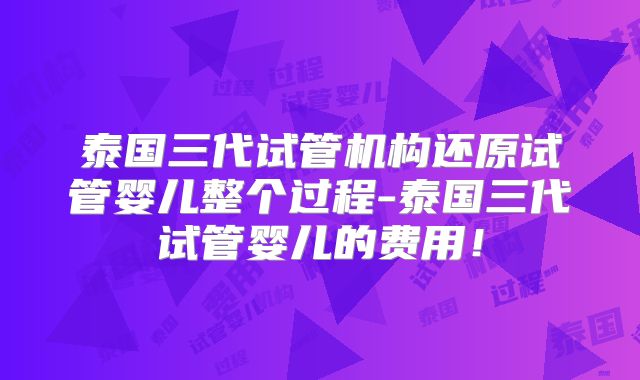 泰国三代试管机构还原试管婴儿整个过程-泰国三代试管婴儿的费用！