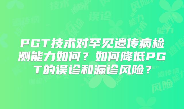 PGT技术对罕见遗传病检测能力如何?如何降低PGT的误诊和漏诊风险?