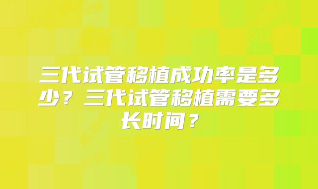 三代试管移植成功率是多少?三代试管移植需要多长时间?