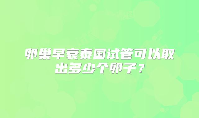 卵巢早衰泰国试管可以取出多少个卵子?