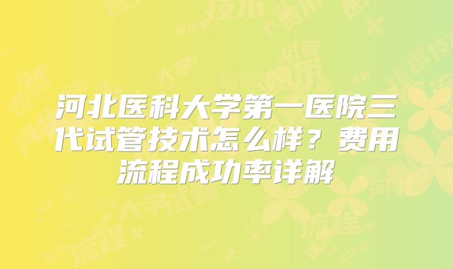 河北医科大学第一医院三代试管技术怎么样？费用流程成功率详解