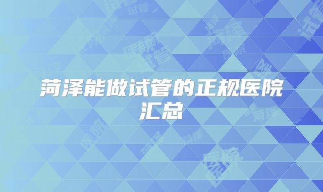 菏泽能做试管的正规医院汇总