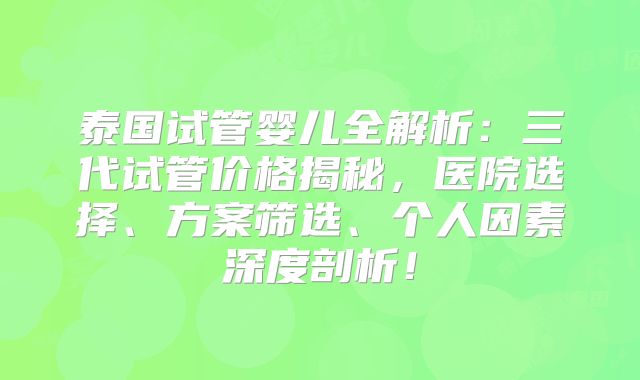 泰国试管婴儿全解析:三代试管价格揭秘,医院选择、方案筛选、个人因素深度剖析!