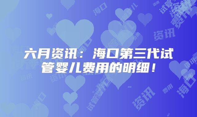 六月资讯:海口第三代试管婴儿费用的明细!