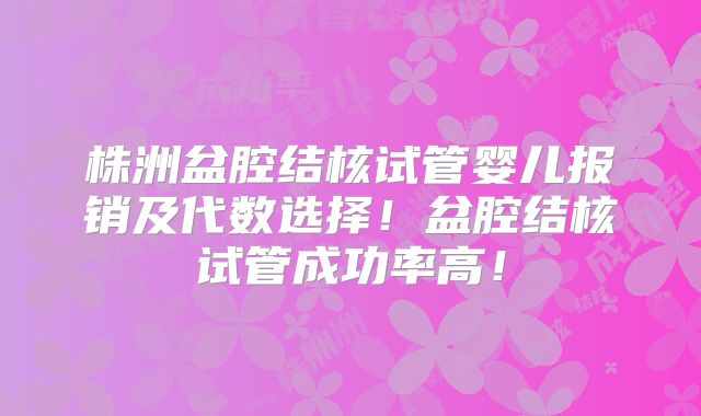 株洲盆腔结核试管婴儿报销及代数选择!盆腔结核试管成功率高!