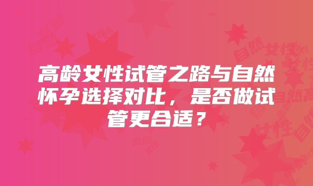 高龄女性试管之路与自然怀孕选择对比，是否做试管更合适？