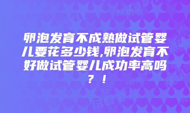 卵泡发育不成熟做试管婴儿要花多少钱,卵泡发育不好做试管婴儿成功率高吗?!