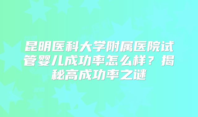 昆明医科大学附属医院试管婴儿成功率怎么样？揭秘高成功率之谜