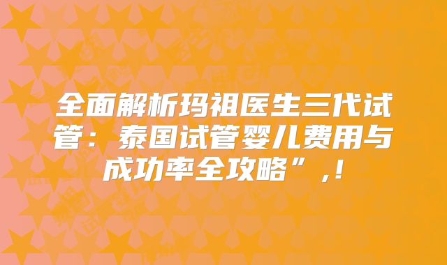 全面解析玛祖医生三代试管:泰国试管婴儿费用与成功率全攻略”,!