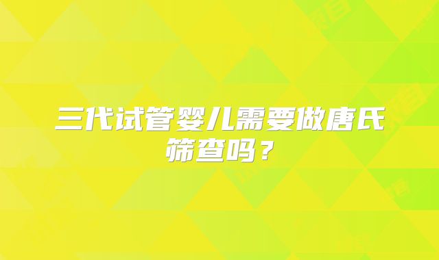 三代试管婴儿需要做唐氏筛查吗？