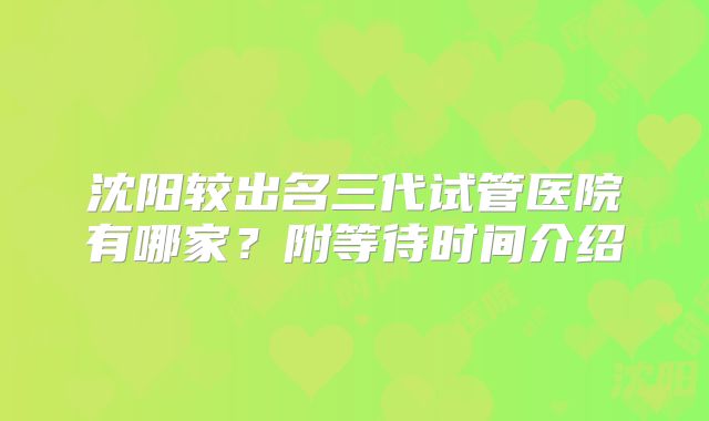 沈阳较出名三代试管医院有哪家？附等待时间介绍