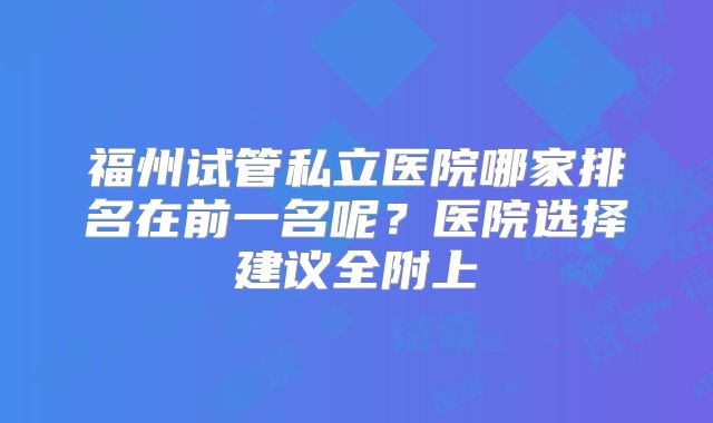 福州试管私立医院哪家排名在前一名呢?医院选择建议全附上